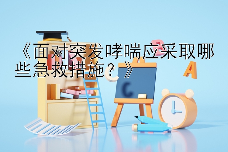 《面对突发哮喘应采取哪些急救措施？》