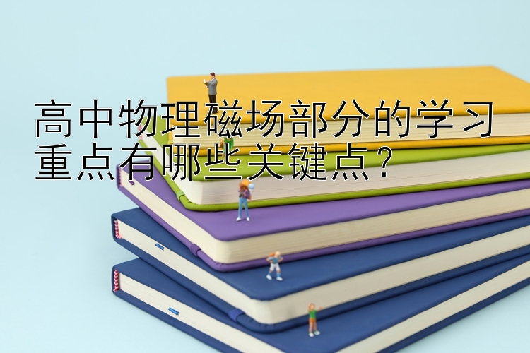 高中物理磁场部分的学习重点有哪些关键点？