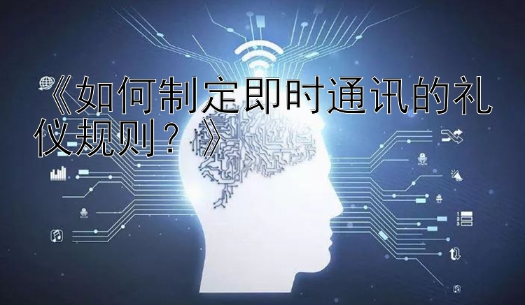 《如何制定即时通讯的礼仪规则？》