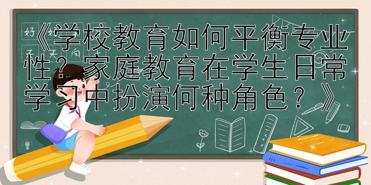 《学校教育如何平衡专业性？家庭教育在学生日常学习中扮演何种角色？》