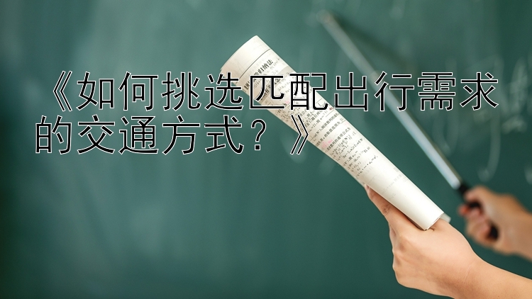 《如何挑选匹配出行需求的交通方式？》