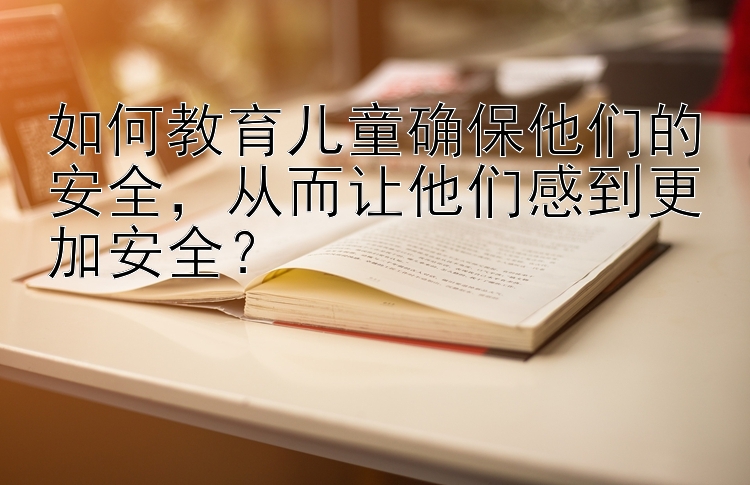 如何教育儿童确保他们的安全，从而让他们感到更加安全？