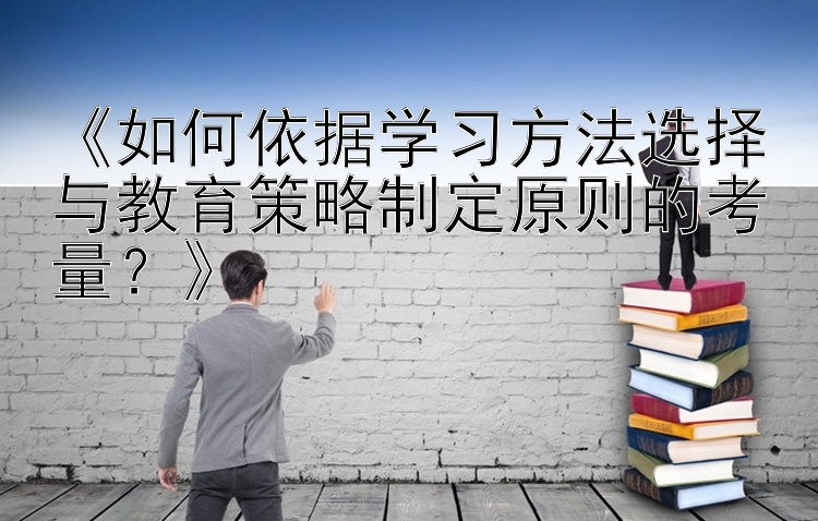 《如何依据学习方法选择与教育策略制定原则的考量？》