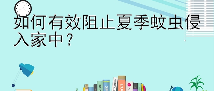 如何有效阻止夏季蚊虫侵入家中？