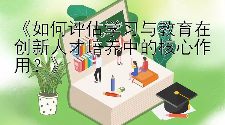 《如何评估学习与教育在创新人才培养中的核心作用？》