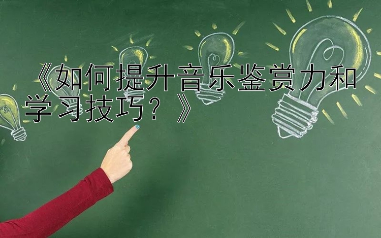 《如何提升音乐鉴赏力和学习技巧？》