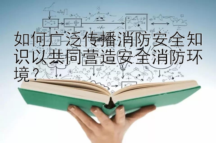 如何广泛传播消防安全知识以共同营造安全消防环境？