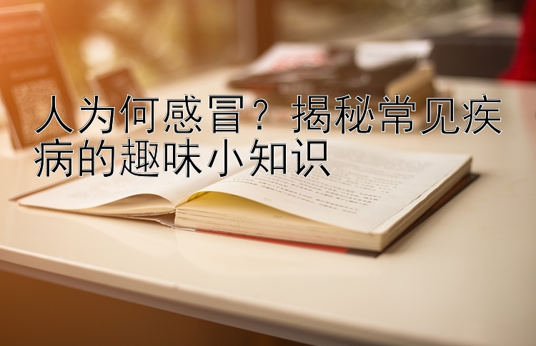 人为何感冒？揭秘常见疾病的趣味小知识