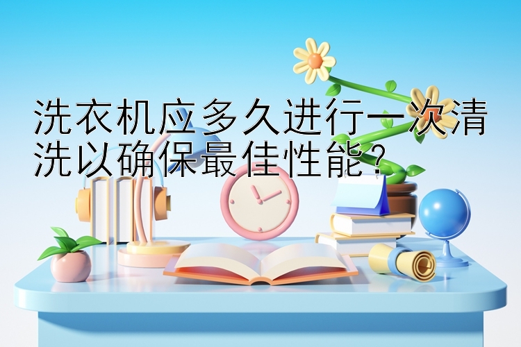 洗衣机应多久进行一次清洗以确保最佳性能？