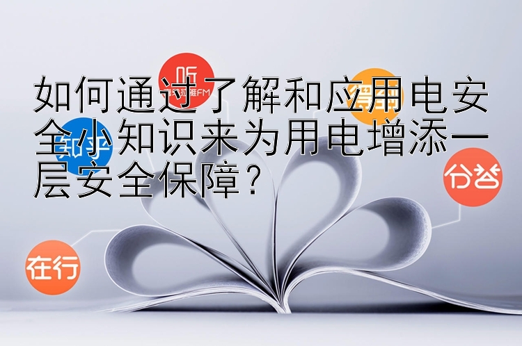 如何通过了解和应用电安全小知识来为用电增添一层安全保障？