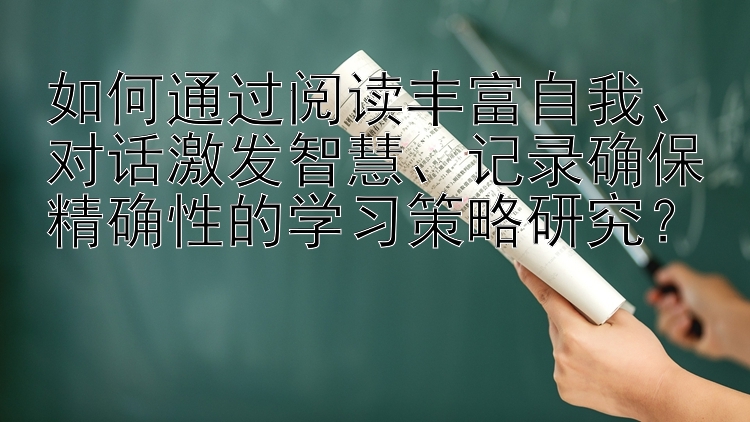 如何通过阅读丰富自我、对话激发智慧、记录确保精确性的学习策略研究？