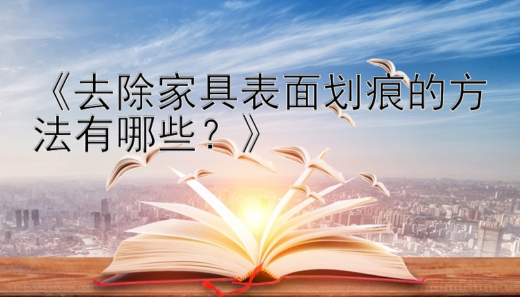 《去除家具表面划痕的方法有哪些？》