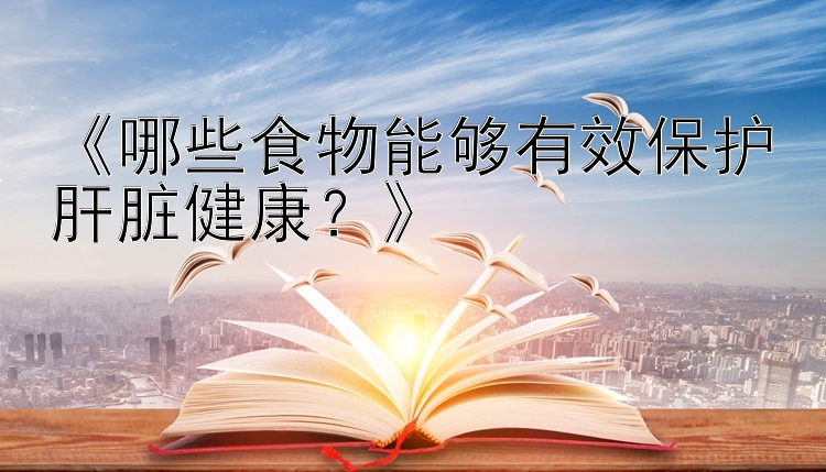 《哪些食物能够有效保护肝脏健康？》