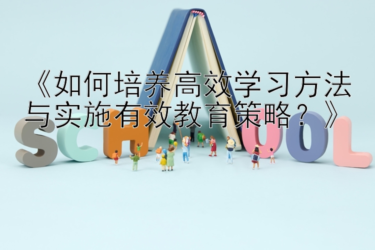 《如何培养高效学习方法与实施有效教育策略？》