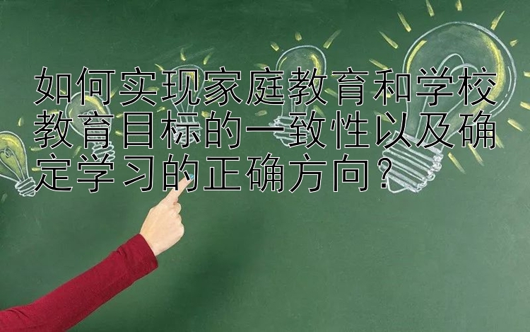 如何实现家庭教育和学校教育目标的一致性以及确定学习的正确方向？