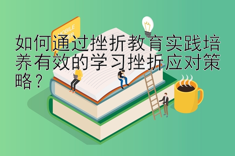 如何通过挫折教育实践培养有效的学习挫折应对策略？