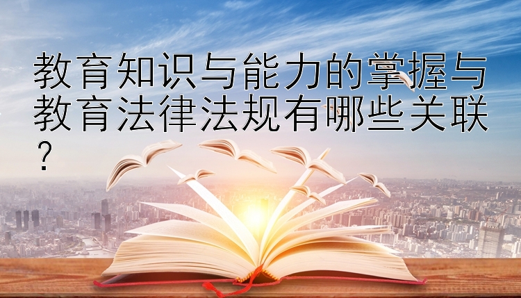 教育知识与能力的掌握与教育法律法规有哪些关联？