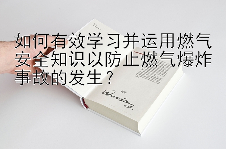 如何有效学习并运用燃气安全知识以防止燃气爆炸事故的发生？