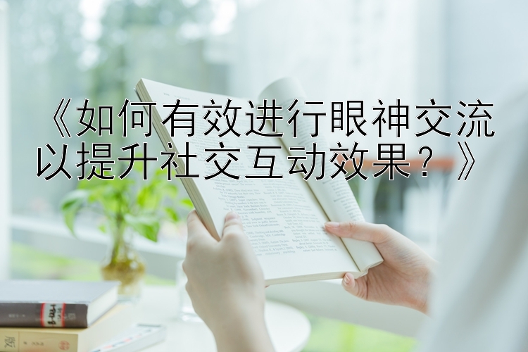 《如何有效进行眼神交流以提升社交互动效果？》