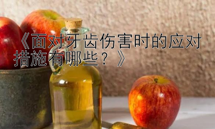 《面对牙齿伤害时的应对措施有哪些？》