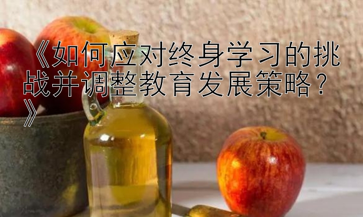 《如何应对终身学习的挑战并调整教育发展策略？》