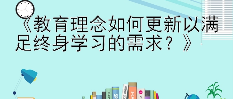 《教育理念如何更新以满足终身学习的需求？》