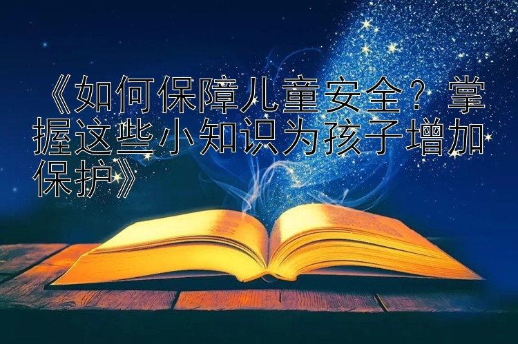 《如何保障儿童安全？掌握这些小知识为孩子增加保护》