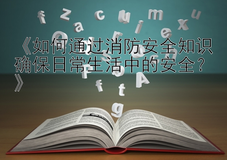 《如何通过消防安全知识确保日常生活中的安全？》