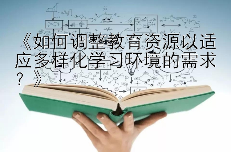 《如何调整教育资源以适应多样化学习环境的需求？》