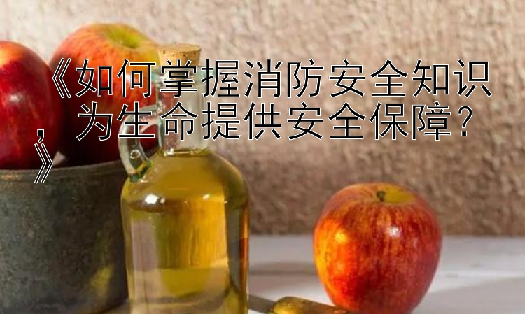 《如何掌握消防安全知识，为生命提供安全保障？》