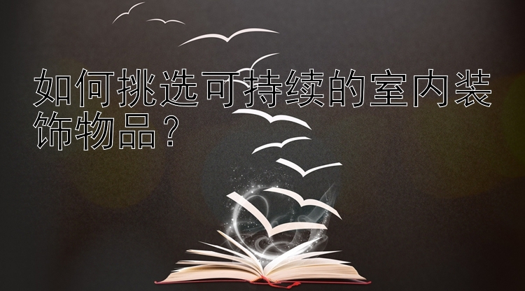 如何挑选可持续的室内装饰物品？