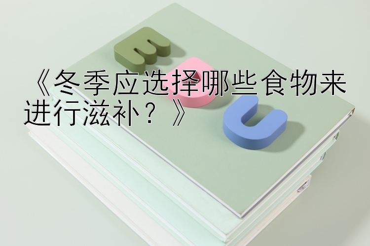 《冬季应选择哪些食物来进行滋补？》