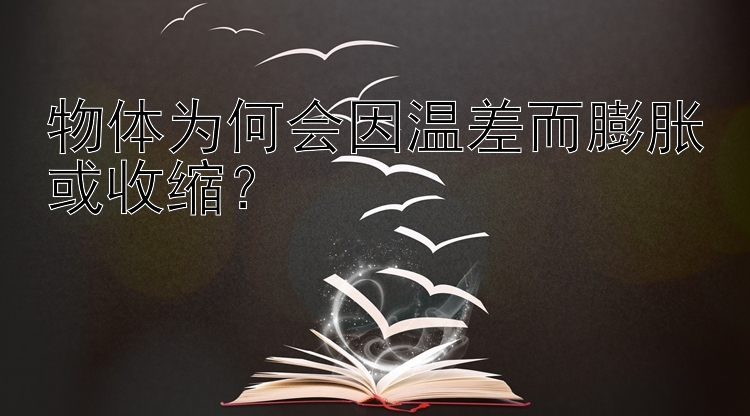 物体为何会因温差而膨胀或收缩？