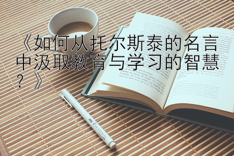 《如何从托尔斯泰的名言中汲取教育与学习的智慧？》