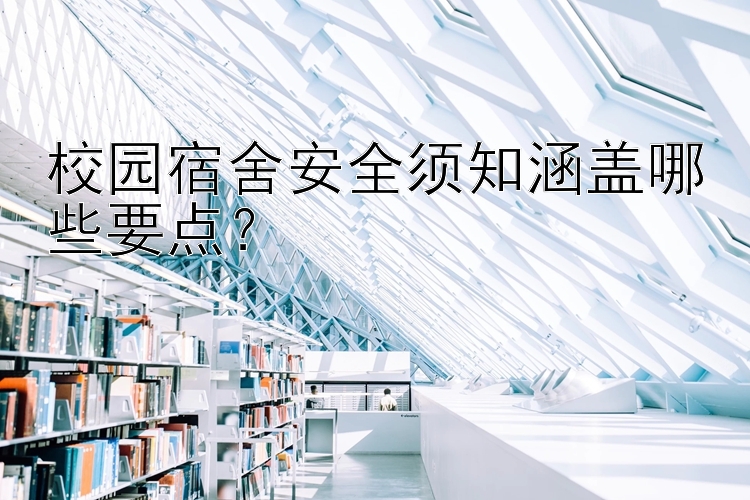 校园宿舍安全须知涵盖哪些要点？