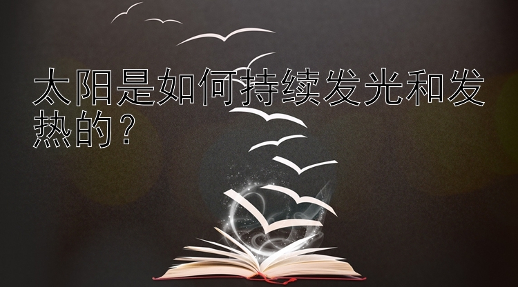 太阳是如何持续发光和发热的？