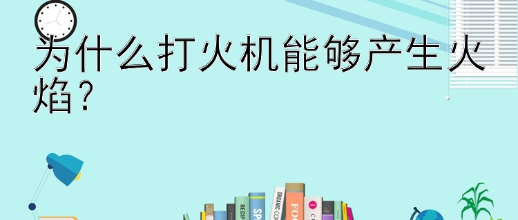 为什么打火机能够产生火焰？