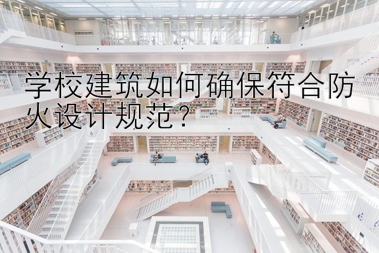 学校建筑如何确保符合防火设计规范？