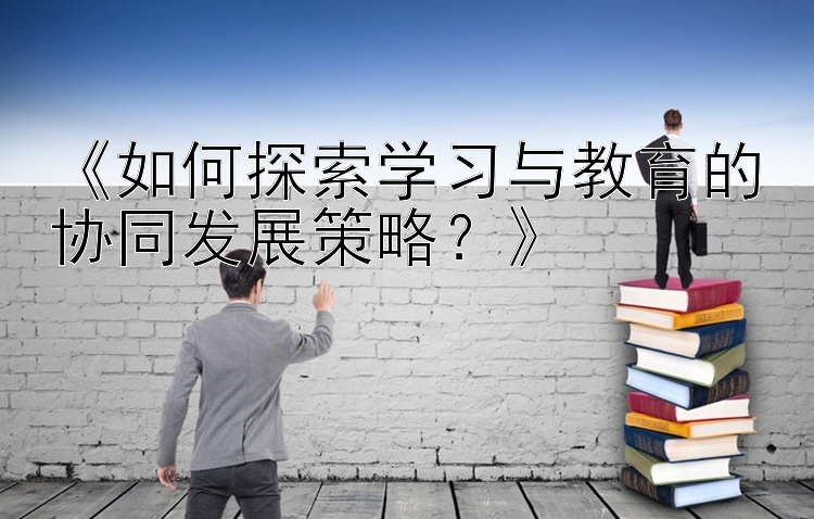 《如何探索学习与教育的协同发展策略？》