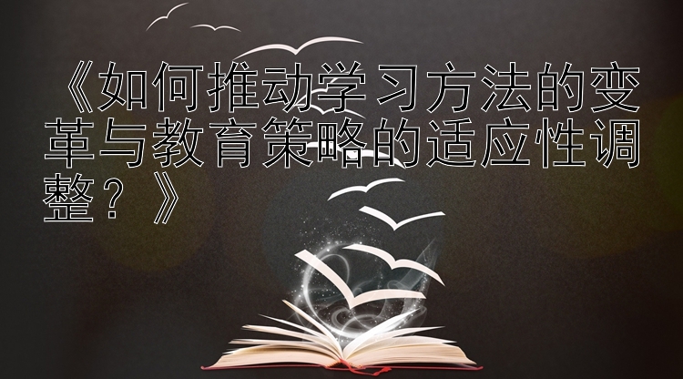 《如何推动学习方法的变革与教育策略的适应性调整？》