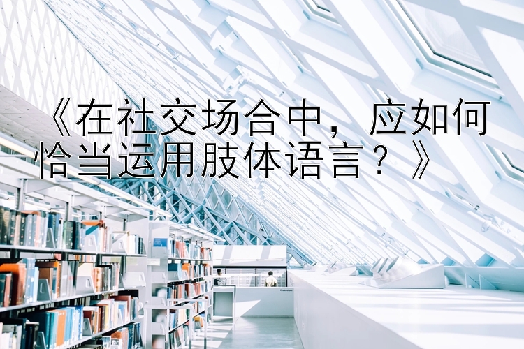 《在社交场合中，应如何恰当运用肢体语言？》