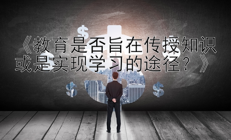 《教育是否旨在传授知识或是实现学习的途径？》