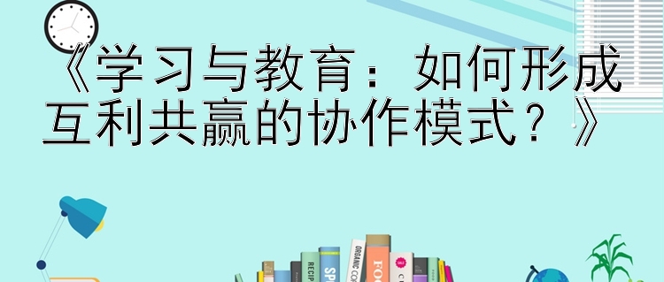 《学习与教育：如何形成互利共赢的协作模式？》