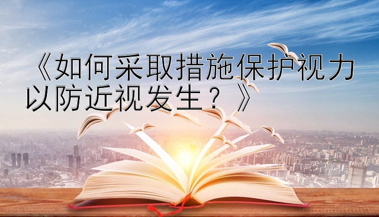 《如何采取措施保护视力以防近视发生？》