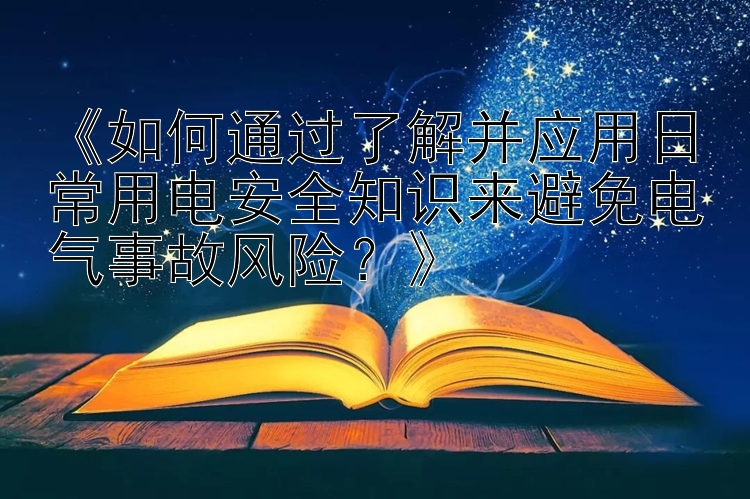 《如何通过了解并应用日常用电安全知识来避免电气事故风险？》