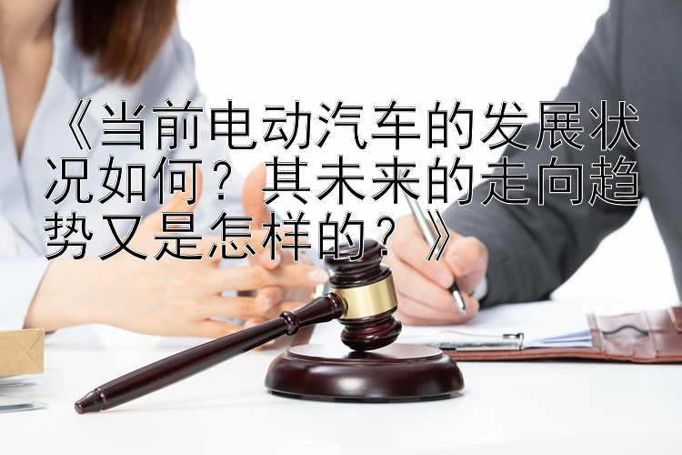 《当前电动汽车的发展状况如何？其未来的走向趋势又是怎样的？》