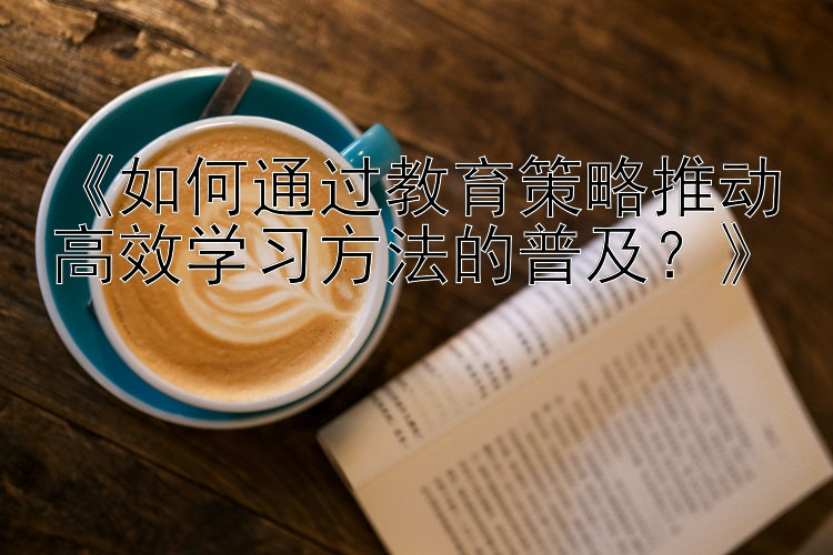 《如何通过教育策略推动高效学习方法的普及？》