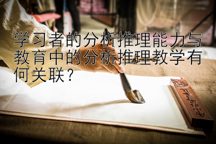 学习者的分析推理能力与教育中的分析推理教学有何关联？