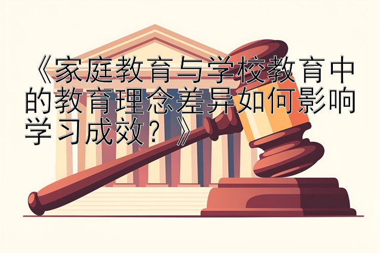 《家庭教育与学校教育中的教育理念差异如何影响学习成效？》