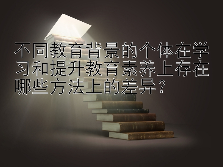 不同教育背景的个体在学习和提升教育素养上存在哪些方法上的差异？